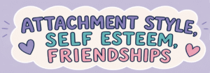 Blog cover graphic reading 'Attachment Style, Self Esteem, Friendships' in colorful playful lettering — exploring the 4 attachment styles with an attachment style therapist in Brooklyn, NY at SG Wellness